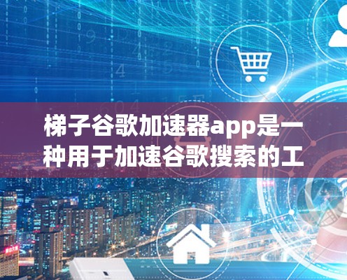 梯子谷歌加速器app是一种用于加速谷歌搜索的工具，旨在提升搜索体验。以下是关于该应用的详细信息