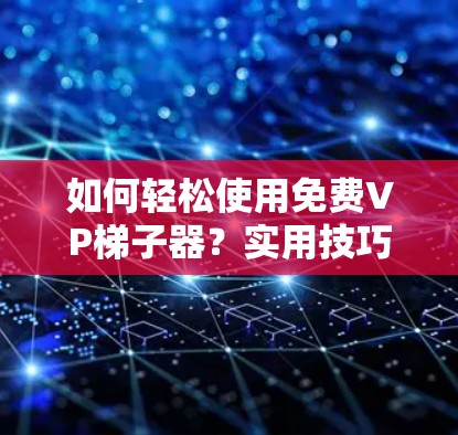 如何轻松使用免费VP梯子器？实用技巧与使用指南