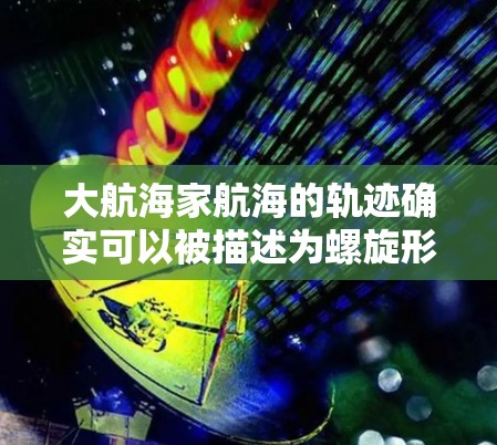 大航海家航海的轨迹确实可以被描述为螺旋形曲线，这一轨迹不仅是航海路线的设计，更是数学和工程中螺旋线的典型例子。以下是关于大航海家航海轨迹的详细分析