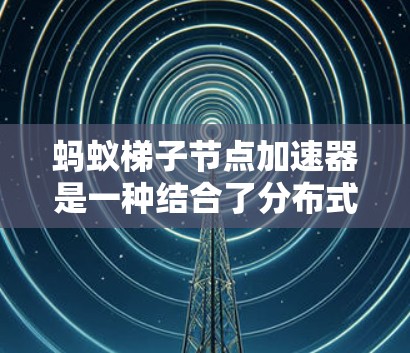 蚂蚁梯子节点加速器是一种结合了分布式计算和硬件加速的架构，通常用于提高人工智能模型训练的效率。以下是对该加速器的详细说明