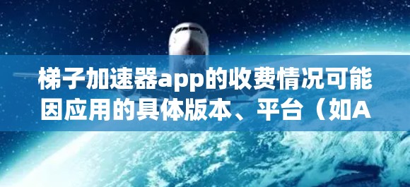 梯子加速器app的收费情况可能因应用的具体版本、平台（如App Store、Google Play）以及开发者的定价策略而有所不同。以下是一些常见的收费模式和建议