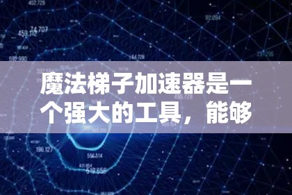 魔法梯子加速器是一个强大的工具，能够显著提升游戏引擎的运行速度，从而提高游戏的性能和用户体验。以下是对魔法梯子加速器的详细介绍