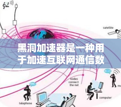 黑洞加速器是一种用于加速互联网通信数据的设备，通常用于提高数据传输速度。它通常由特定的硬件和软件组成，主要用于处理数据传输和优化路径。如果您在使用黑洞加速器时遇到了问题，以下是一些可能的解决方案