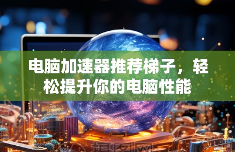 电脑加速器推荐梯子，轻松提升你的电脑性能