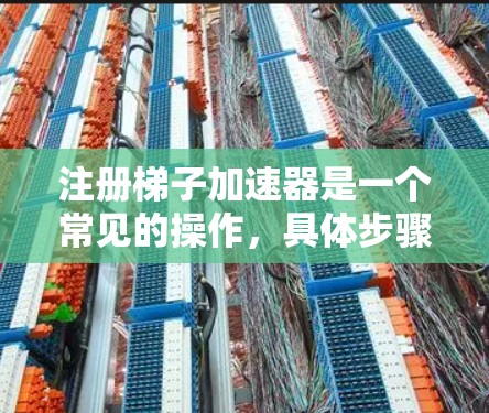 注册梯子加速器是一个常见的操作，具体步骤可能因平台而异，但通常包括以下步骤