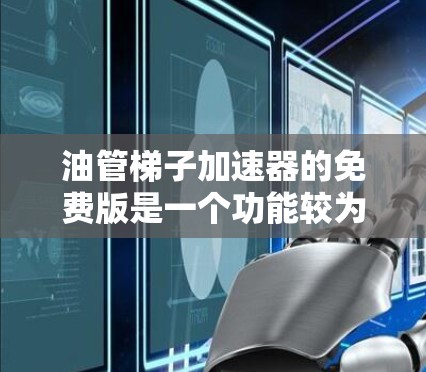 油管梯子加速器的免费版是一个功能较为基础的工具，旨在为用户提供视频流管理的简化服务。以下是其主要特点和适用场景的详细总结