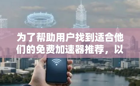 为了帮助用户找到适合他们的免费加速器推荐，以下是一个分类和总结