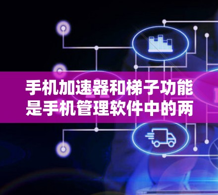 手机加速器和梯子功能是手机管理软件中的两个重要工具，它们各自专注于不同的目标和功能，但也有部分重叠。以下是它们的主要区别和联系