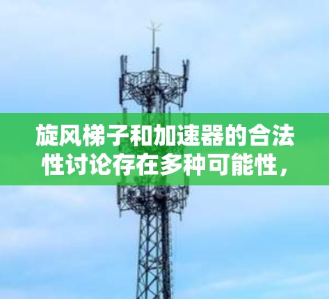 旋风梯子和加速器的合法性讨论存在多种可能性，需要深入分析具体 context 和法律环境。以下是对该问题的逐步解释和解答