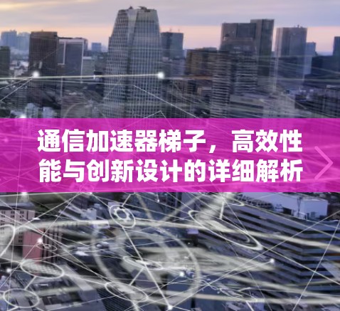 通信加速器梯子，高效性能与创新设计的详细解析