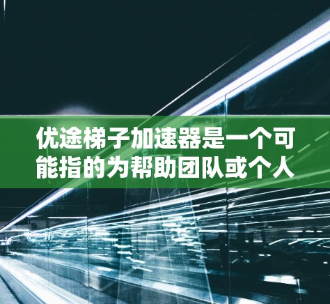 优途梯子加速器是一个可能指的为帮助团队或个人加速某个目标而开发的工具，可能涉及多个领域，比如项目管理、教育或商业。以下是对该概念的详细分析