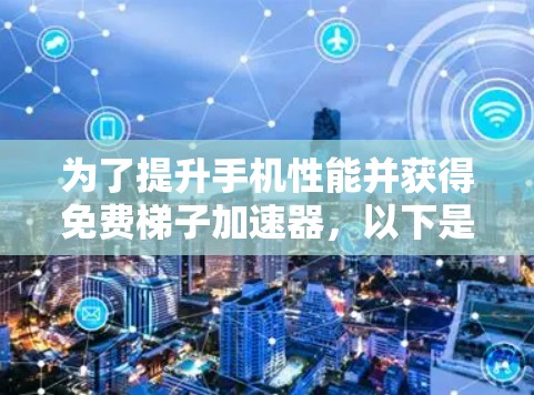 为了提升手机性能并获得免费梯子加速器，以下是一步步的解决方案
