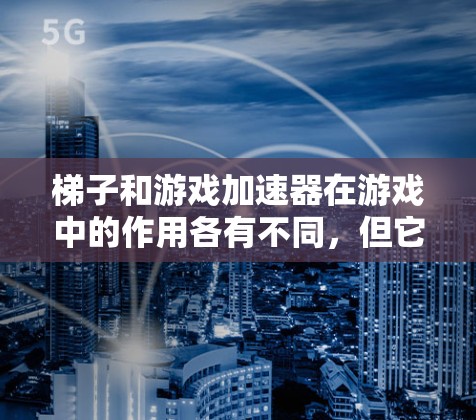梯子和游戏加速器在游戏中的作用各有不同，但它们在游戏过程中可能有不同的用途和影响。以下是对这两种工具的详细分析
