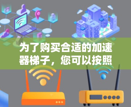 为了购买合适的加速器梯子，您可以按照以下步骤进行决策