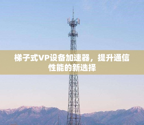 梯子式VP设备加速器，提升通信性能的新选择