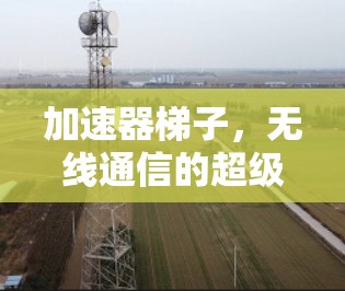 加速器梯子，无线通信的超级工具