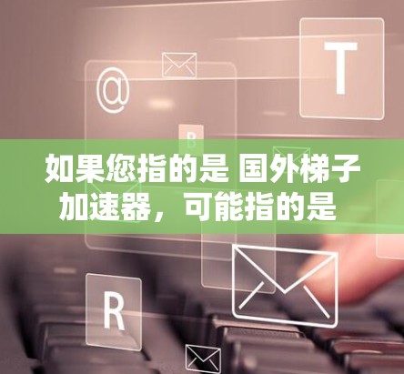 如果您指的是 国外梯子加速器，可能指的是 加速器软件 或 物理梯子加速器（如在学习或工作中的工具）以下是一些常见的加速器软件或工具，供您参考