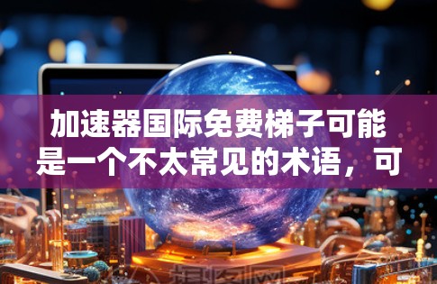加速器国际免费梯子可能是一个不太常见的术语，可能指的是一种用于资源管理或技术优化的工具。以下是一些可能的解释和回答