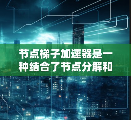 节点梯子加速器是一种结合了节点分解和加速器技术的机器学习加速技术，主要用于提高训练模型的速度和效率。它通常用于分布式训练，使用多个节点（如GPU或CPU）共同完成训练任务