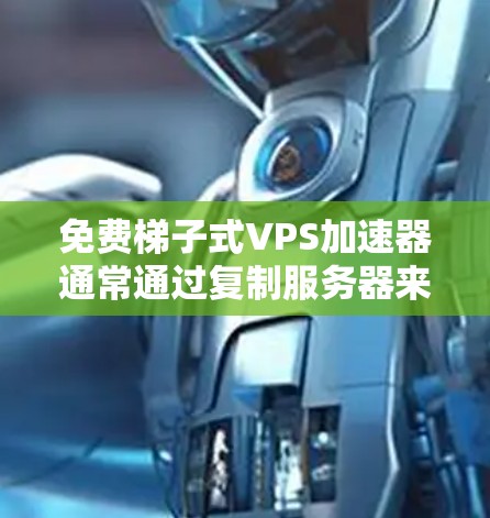 免费梯子式VPS加速器通常通过复制服务器来加快网页和文件的访问速度。以下是一些常见的免费梯子式VPS加速器工具，你可以根据自己的需求选择