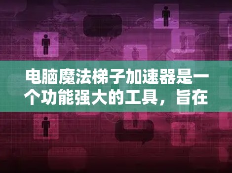 电脑魔法梯子加速器是一个功能强大的工具，旨在优化电脑性能、管理数据和管理任务。以下是其主要功能及其使用说明