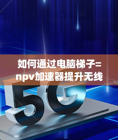 如何通过电脑梯子=npv加速器提升无线连接性能