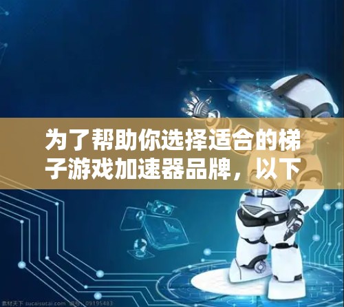 为了帮助你选择适合的梯子游戏加速器品牌，以下是详细的建议