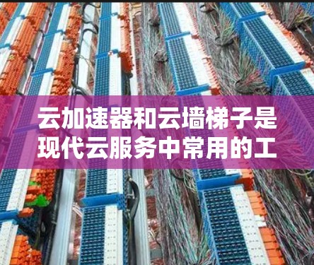 云加速器和云墙梯子是现代云服务中常用的工具，用于提升云资源的运行效率。以下是对这两个概念的详细介绍
