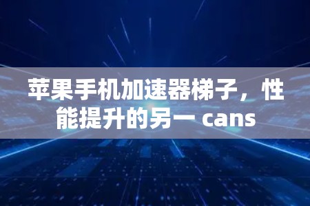 苹果手机加速器梯子，性能提升的另一 cans