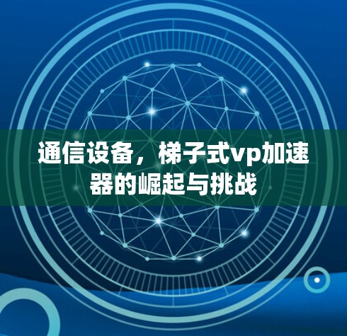 通信设备，梯子式vp加速器的崛起与挑战