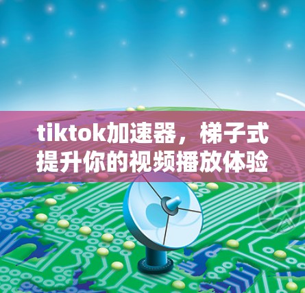 tiktok加速器，梯子式提升你的视频播放体验