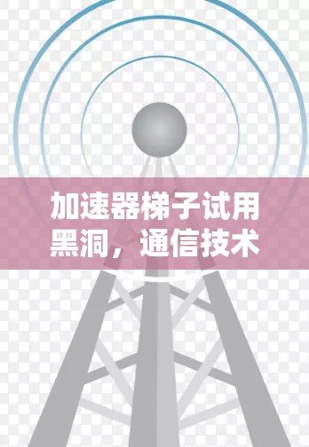 加速器梯子试用黑洞，通信技术的创新与未来展望