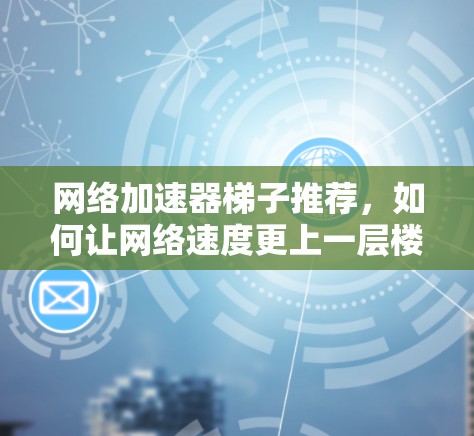 网络加速器梯子推荐，如何让网络速度更上一层楼