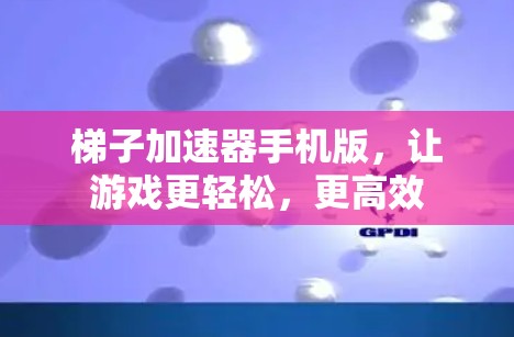 梯子加速器手机版，让游戏更轻松，更高效