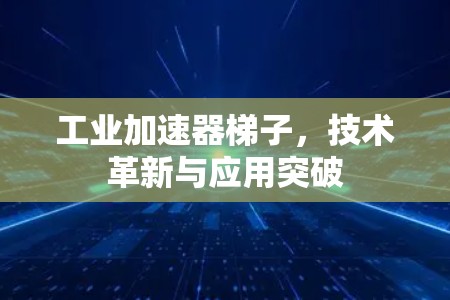 工业加速器梯子，技术革新与应用突破
