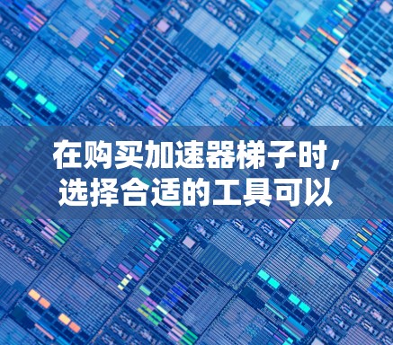 在购买加速器梯子时，选择合适的工具可以显著提升下载速度。以下是一些推荐的加速器梯子选项，供您参考