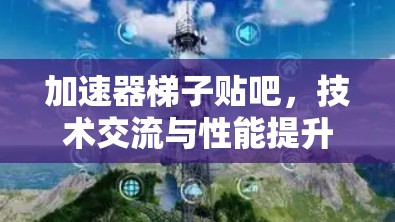 加速器梯子贴吧，技术交流与性能提升