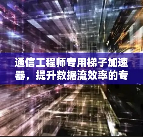 通信工程师专用梯子加速器，提升数据流效率的专业工具