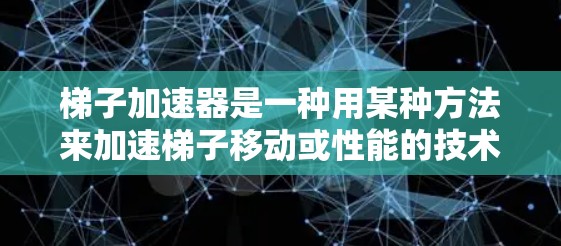梯子加速器是一种用某种方法来加速梯子移动或性能的技术，通常涉及物理学、工程学和数学原理。它可能通过优化梯子的结构、材料或使用特定的运动机制来提高其移动速度或稳定性。以下是对梯子加速器的详细分析和总结