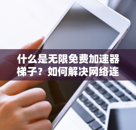 什么是无限免费加速器梯子？如何解决网络连接问题？