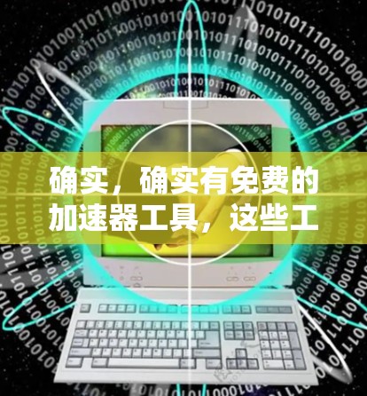 确实，确实有免费的加速器工具，这些工具可以帮助您在互联网上更高效地访问网页，特别是在服务器负载较高或多网站运行的情况下。以下是几款免费的加速器工具及其特点