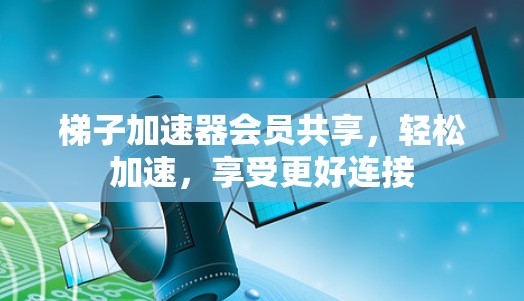 梯子加速器会员共享，轻松加速，享受更好连接