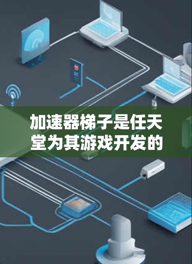 加速器梯子是任天堂为其游戏开发的工具，旨在加速游戏在移动设备上的运行。以下是对加速器梯子的详细解析