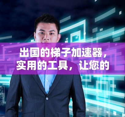出国的梯子加速器，实用的工具，让您的旅程更高效