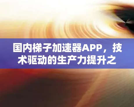 国内梯子加速器APP，技术驱动的生产力提升之路