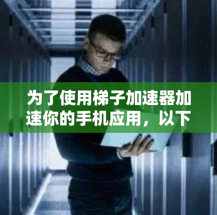 为了使用梯子加速器加速你的手机应用，以下是一个清晰的步骤指南