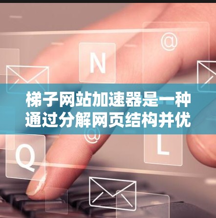 梯子网站加速器是一种通过分解网页结构并优化各部分以提升加载速度的工具。以下是关于梯子网站加速器的详细介绍