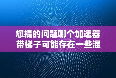 您提的问题哪个加速器带梯子可能存在一些混淆，因为加速器通常指的是汽车或交通工具，而梯子通常指的是建筑或家具。因此，可能需要进一步确认您的问题具体指的是什么