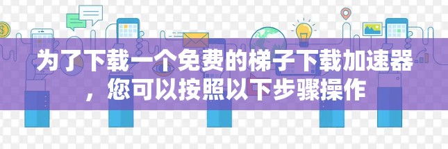 为了下载一个免费的梯子下载加速器，您可以按照以下步骤操作
