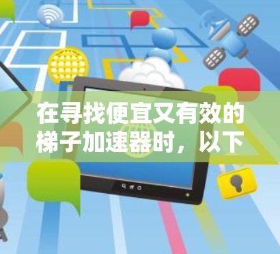 在寻找便宜又有效的梯子加速器时，以下是一些综合考虑的因素和推荐建议